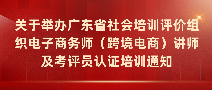 关于举办广东省社会培训评价组织电子商务师（跨境电商）讲师及考评员认证培训通知