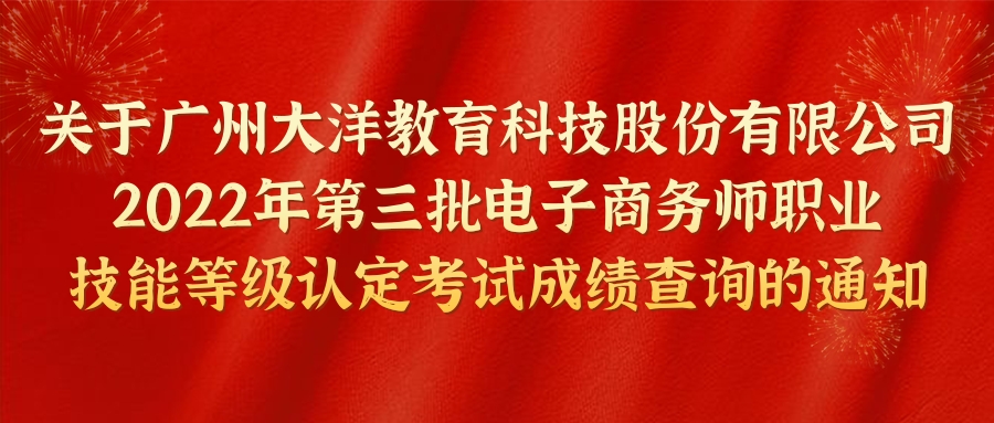 重要通知 | 关于大洋教育第三批电子商务师职业技能等级认定考试成绩查询的通知