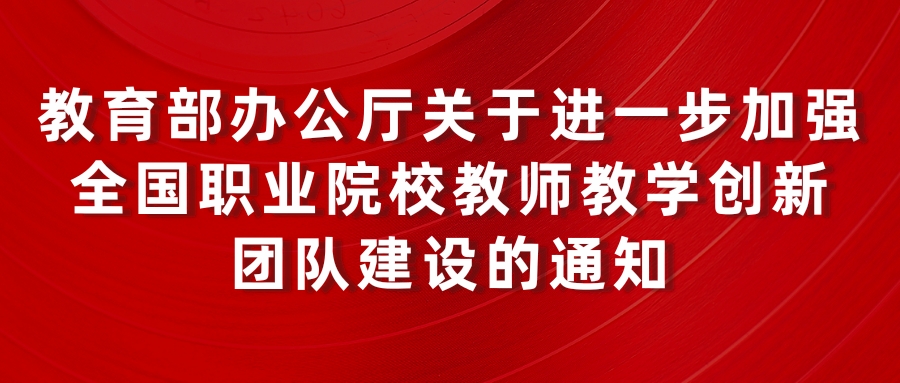 教育部办公厅关于进一步加强全国职业院校教师教学创新团队建设的通知