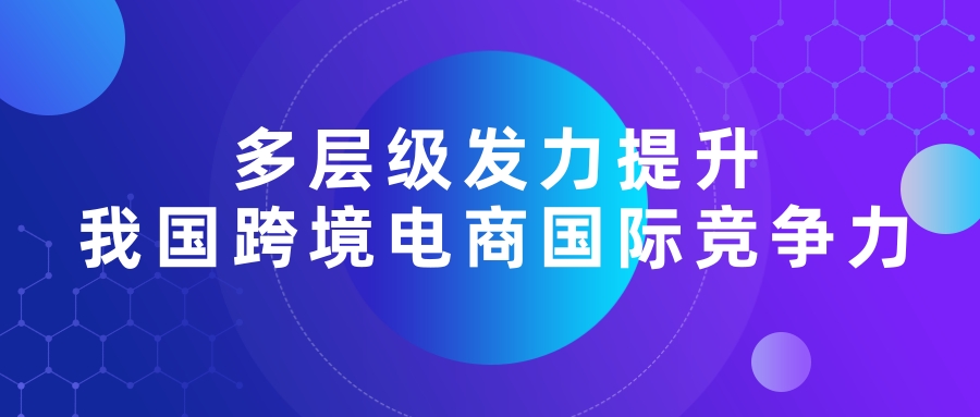 多层级发力提升我国跨境电商国际竞争力